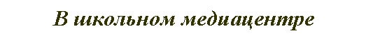 Подпись:         В школьном медиацентре